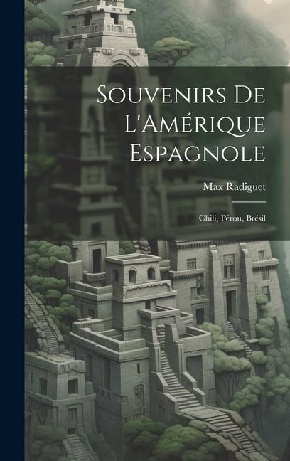 Souvenirs de LAmérique Espagnole: Chili, Pérou, Brésil