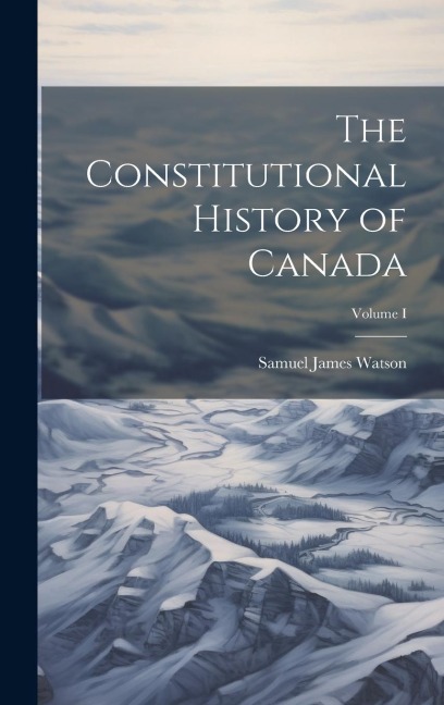 The Constitutional History of Canada; Volume I
