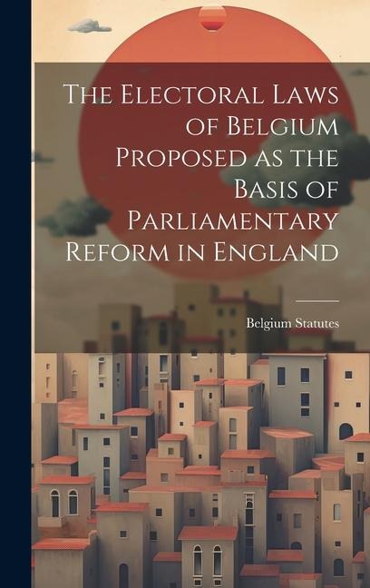 The Electoral Laws of Belgium Proposed as the Basis of Parliamentary Reform in England