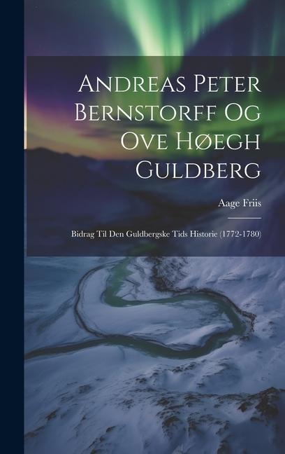 Andreas Peter Bernstorff og Ove Høegh Guldberg: Bidrag til den Guldbergske Tids Historie (1772-1780)