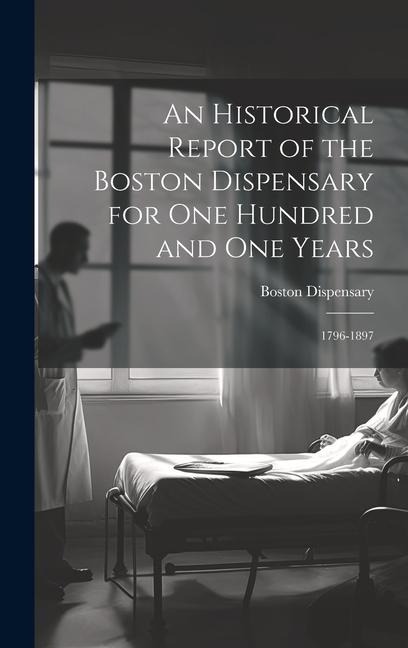 An Historical Report of the Boston Dispensary for One Hundred and One Years: 1796-1897