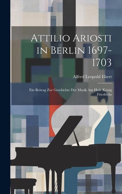 Attilio Ariosti in Berlin 1697-1703: Ein Beitrag zur Geschichte der Musik am Hofe König Friedrichs