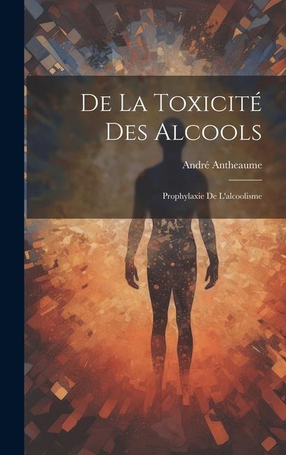 De la Toxicité des Alcools: Prophylaxie de L'alcoolisme