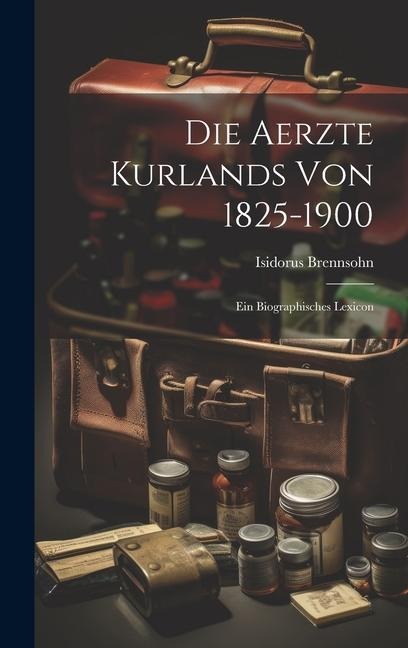 Die Aerzte Kurlands von 1825-1900: Ein Biographisches Lexicon