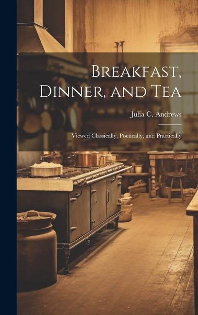 Breakfast, Dinner, and Tea: Viewed Classically, Poetically, and Practically