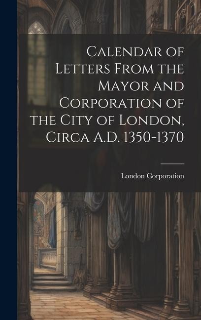Calendar of Letters From the Mayor and Corporation of the City of London, Circa A.D. 1350-1370