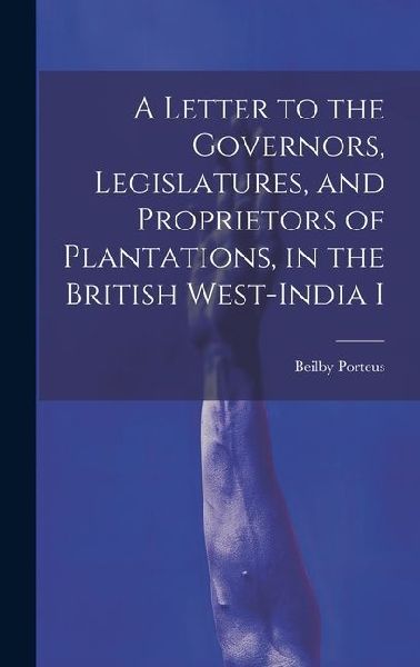 A Letter to the Governors, Legislatures, and Proprietors of Plantations, in the British West-India I