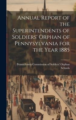 Annual Report of the Superintendents of Soldiers Orphan of Pennysylvania for the Year 1885
