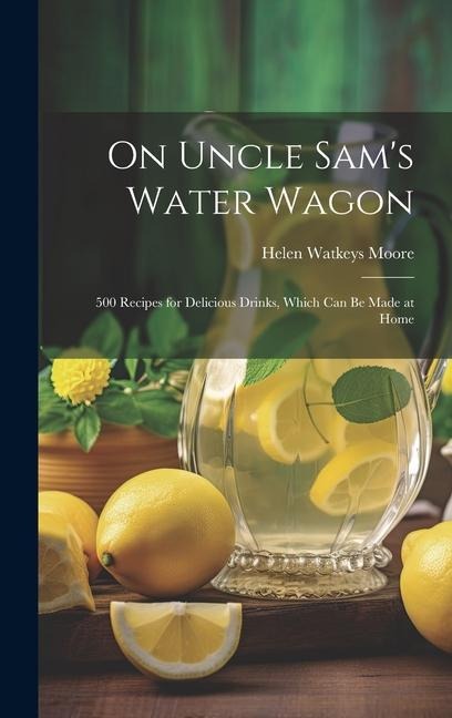 On Uncle Sams Water Wagon; 500 Recipes for Delicious Drinks, Which can be Made at Home