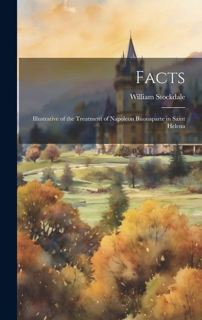 Facts: Illustrative of the Treatment of Napoleon Buonaparte in Saint Helena