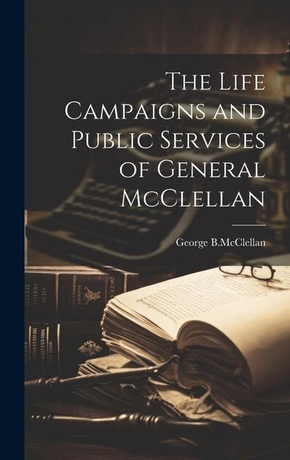 The Life Campaigns and Public Services of General McClellan