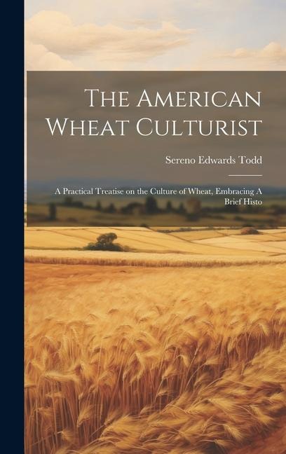 The American Wheat Culturist: A Practical Treatise on the Culture of Wheat, Embracing A Brief Histo