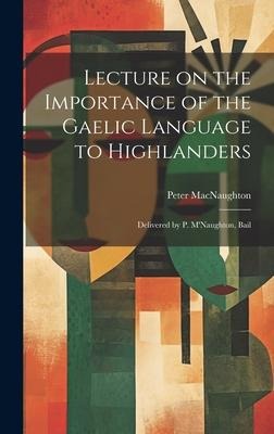 Lecture on the Importance of the Gaelic Language to Highlanders: Delivered by P. MNaughton, Bail