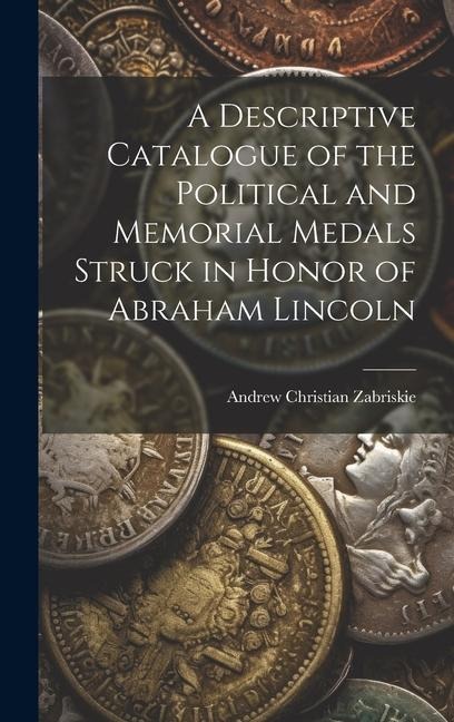 A Descriptive Catalogue of the Political and Memorial Medals Struck in Honor of Abraham Lincoln