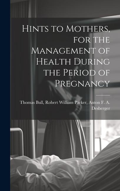 Hints to Mothers, for the Management of Health During the Period of Pregnancy