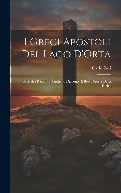 I Greci Apostoli del Lago DOrta: S. Giulio Prete e S. Giuliano Diacono, e Breve Storia Della Rivier