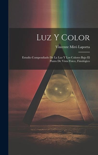 Luz y Color: Estudio Compendiado de la luz y los Colores Bajo el Punto de Vista Físico, Fisiológico