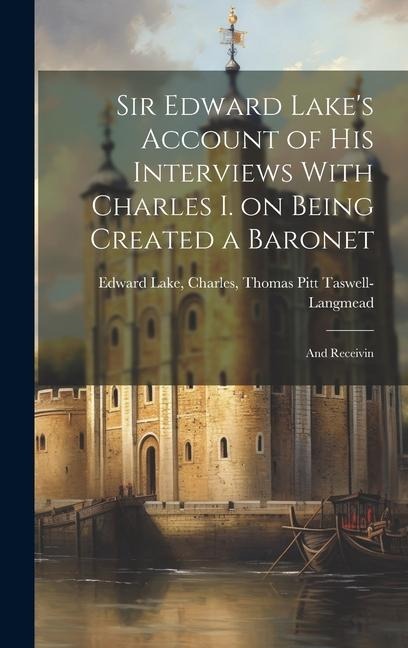 Sir Edward Lake's Account of His Interviews With Charles I. on Being Created a Baronet: And Receivin