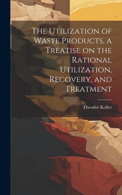 The Utilization of Waste Products, a Treatise on the Rational Utilization, Recovery, and Treatment