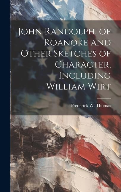 John Randolph, of Roanoke and Other Sketches of Character, Including William Wirt