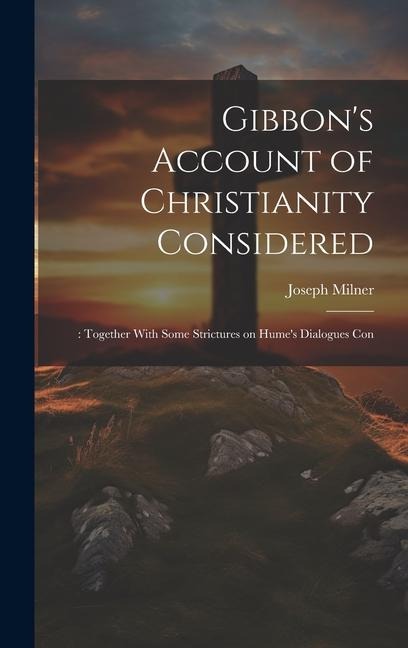 Gibbons Account of Christianity Considered: : Together With Some Strictures on Humes Dialogues Con