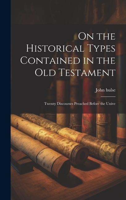 On the Historical Types Contained in the Old Testament: Twenty Discourses Preached Before the Unive