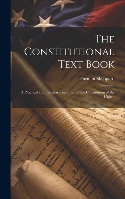 The Constitutional Text Book: A Practical and Familiar Exposition of the Constitution of the United