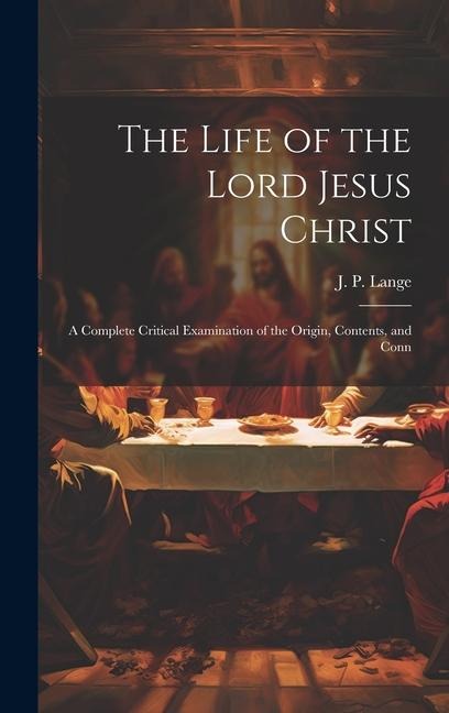 The Life of the Lord Jesus Christ: A Complete Critical Examination of the Origin, Contents, and Conn