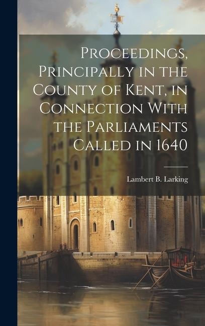 Proceedings, Principally in the County of Kent, in Connection With the Parliaments Called in 1640