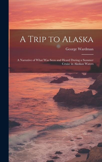 A Trip to Alaska; a Narrative of What was Seen and Heard During a Summer Cruise in Alaskan Waters