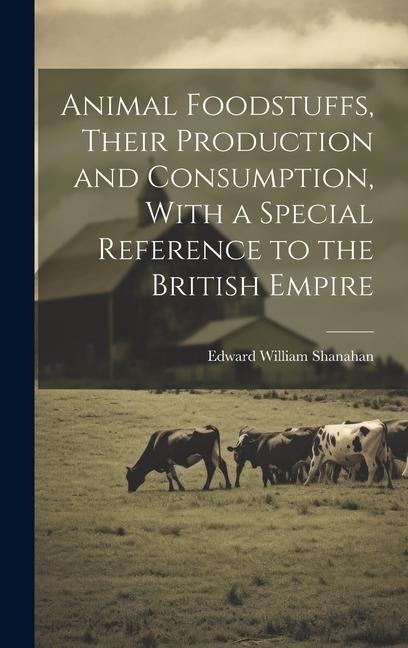 Animal Foodstuffs, Their Production and Consumption, With a Special Reference to the British Empire