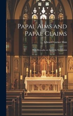 Papal Aims and Papal Claims: With Remarks on Apostolic Succession