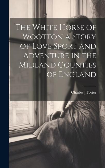 The White Horse of Wootton a Story of Love Sport and Adventure in the Midland Counties of England