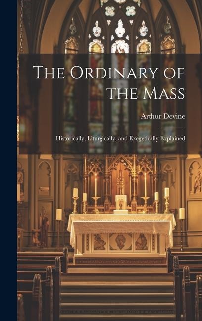 The Ordinary of the Mass: Historically, Liturgically, and Exegetically Explained