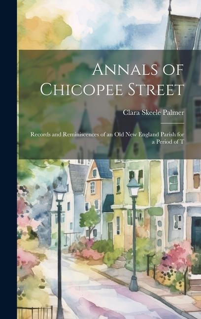 Annals of Chicopee Street: Records and Reminiscences of an old New England Parish for a Period of T