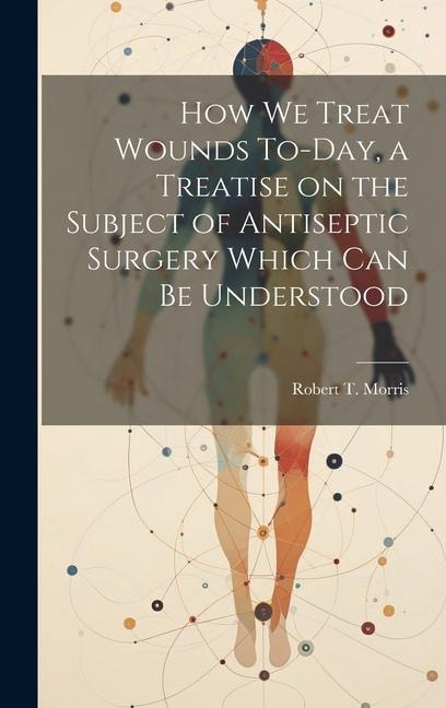 How we Treat Wounds To-day, a Treatise on the Subject of Antiseptic Surgery Which can be Understood
