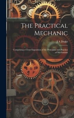 The Practical Mechanic: Comprising a Clear Exposition of the Principles and Practice of Mechanism