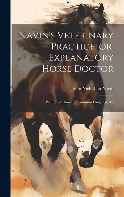 Navins Veterinary Practice, or, Explanatory Horse Doctor: Written in Plain and Common Language, Fo