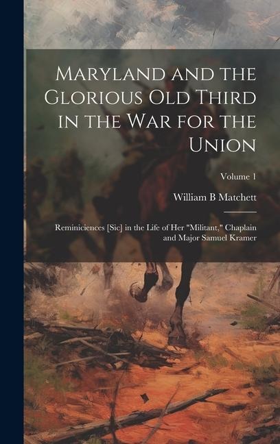 Maryland and the Glorious Old Third in the war for the Union: Reminiciences [sic] in the Life of her "militant," Chaplain and Major Samuel Kramer; Volume 1