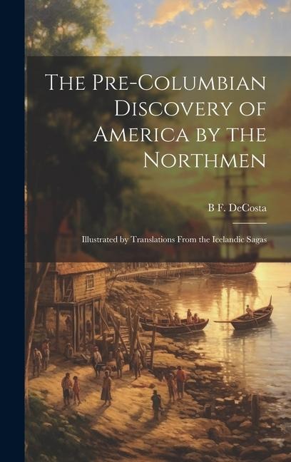 The Pre-Columbian Discovery of America by the Northmen: Illustrated by Translations From the Icelandic Sagas