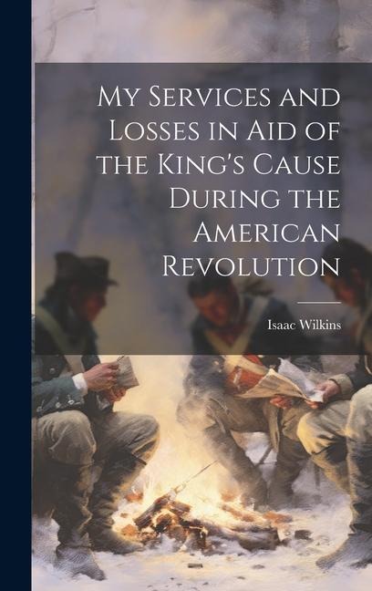My Services and Losses in aid of the Kings Cause During the American Revolution