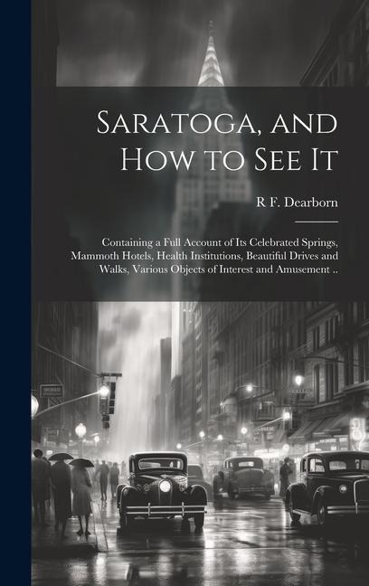 Saratoga, and how to see It: Containing a Full Account of its Celebrated Springs, Mammoth Hotels, Health Institutions, Beautiful Drives and Walks,