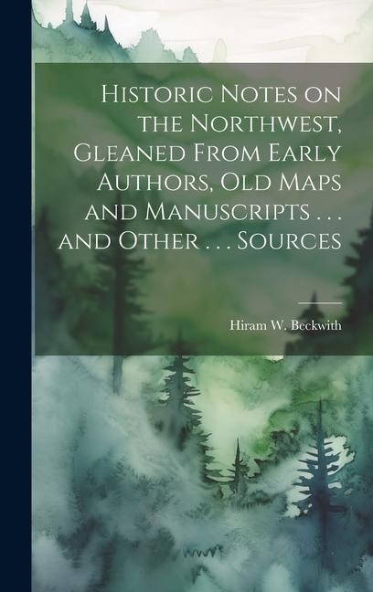 Historic Notes on the Northwest: Gleaned from early authors, old maps and manuscripts, private and official correspondence, and other authentic, though for the most part, out-of-the-way sources.