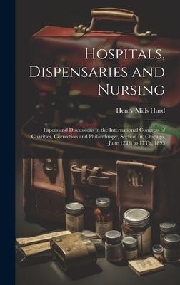 Hospitals, Dispensaries and Nursing: Papers and Discussions in the International Congress of Charities, Correction and Philanthropy, Section Iii, Chicago, June 12Th to 17Th, 1893
