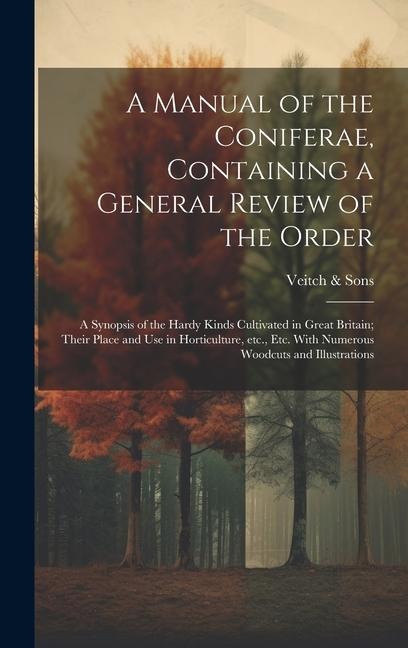 A Manual of the Coniferae, Containing a General Review of the Order; a Synopsis of the Hardy Kinds Cultivated in Great Britain; Their Place and use in