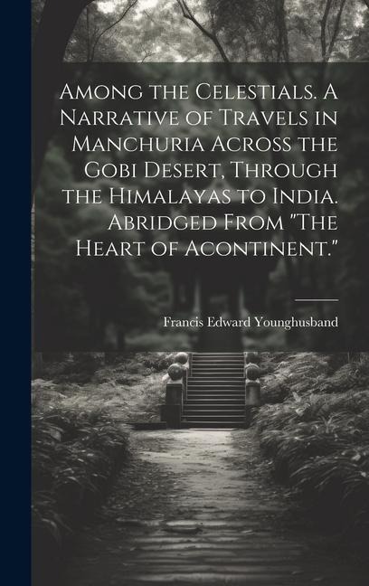 Among the Celestials. A Narrative of Travels in Manchuria Across the Gobi Desert, Through the Himalayas to India. Abridged From The Heart of Acontinent.