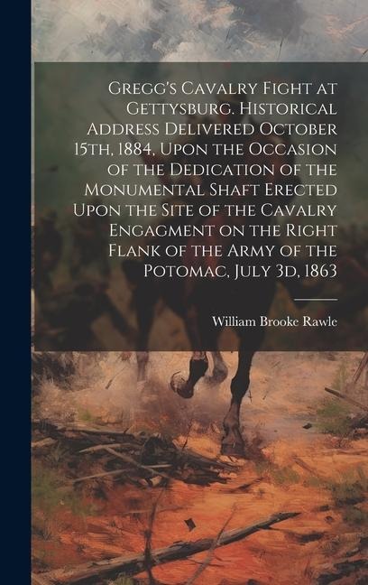 Greggs Cavalry Fight at Gettysburg. Historical Address Delivered October 15th, 1884, Upon the Occasion of the Dedication of the Monumental Shaft Erected Upon the Site of the Cavalry Engagment on the Right Flank of the Army of the Potomac, July 3d, 1863