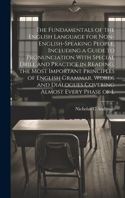 The Fundamentals of the English Language for Non-English-speaking People, Including a Guide to Pronunciation With Special Drill and Practice in Reading, the Most Important Principles of English Grammar, Words and Dialogues Covering Almost Every Phase of L