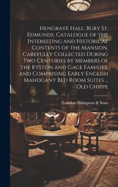 Hengrave Hall, Bury St. Edmunds. Catalogue of the Interesting and Historical Contents of the Mansion, Carefully Collected During two Centuries by Members of the Kyston and Gage Families, and Comprising Early English Mahogany bed Room Suites ... old Chippe