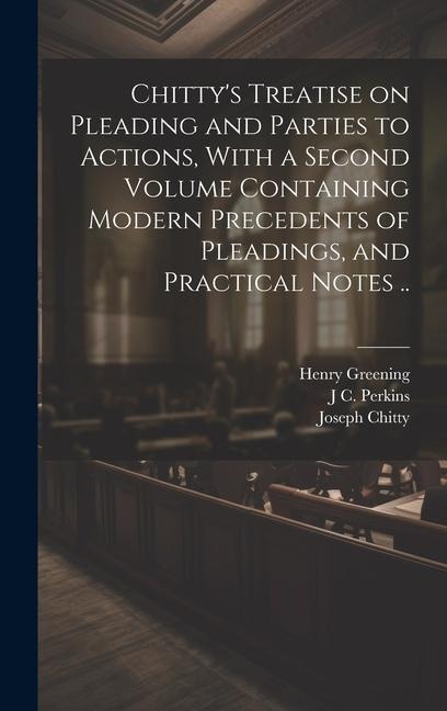 Chittys Treatise on Pleading and Parties to Actions, With a Second Volume Containing Modern Precedents of Pleadings, and Practical Notes ..